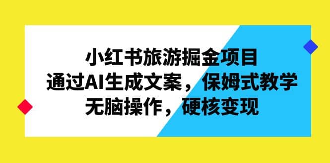 小红书旅游掘金项目，通过AI生成文案，保姆式教学，无脑操作，硬核变现-知一项目网