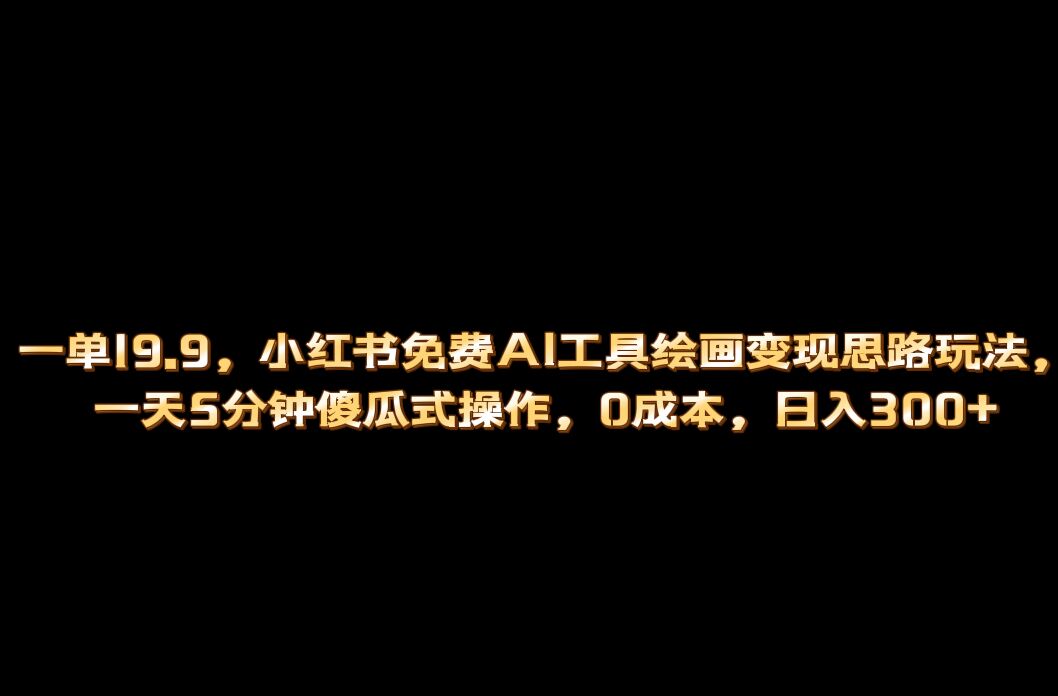 小红书免费AI工具绘画变现玩法，一天5分钟傻瓜式操作，0成本日入300-知一项目网