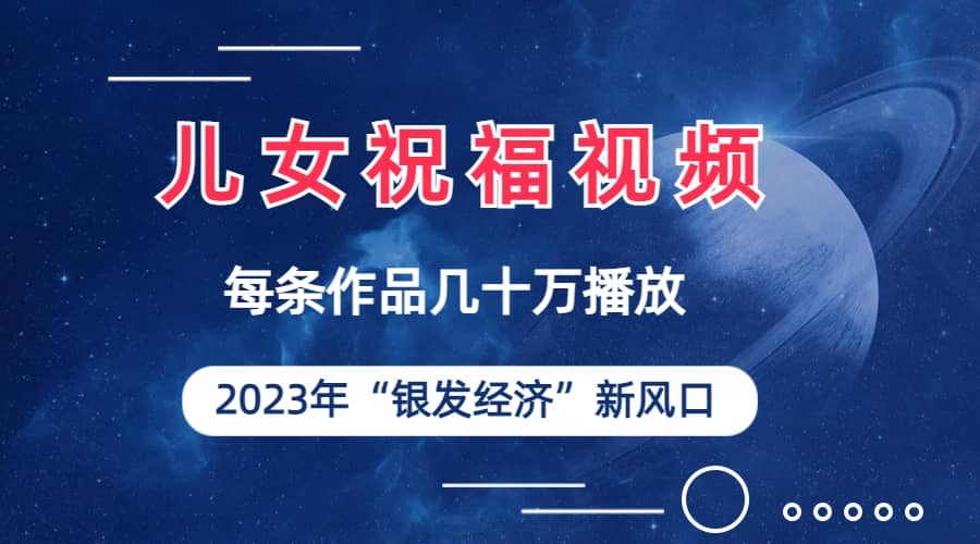 儿女祝福视频彻底爆火，一条作品几十万播放，2023年一定要抓住的新风口-知一项目网