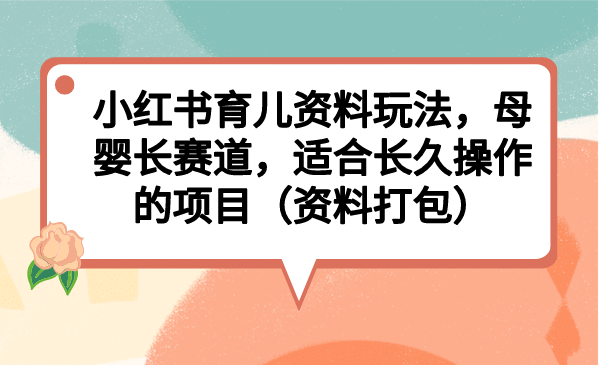 小红书育儿资料玩法，母婴长赛道，适合长久操作的项目（资料打包）-知一项目网