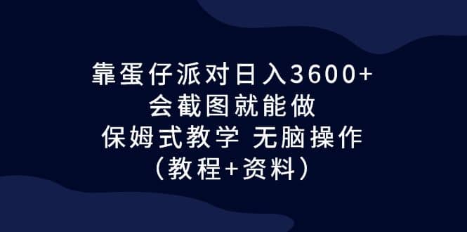 靠蛋仔派对日入3600 ，会截图就能做，保姆式教学 无脑操作（教程 资料）-知一项目网