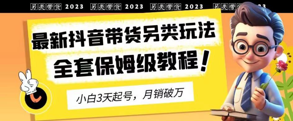 2023年最新抖音带货另类玩法，3天起号，月销破万（保姆级教程）【揭秘】-知一项目网