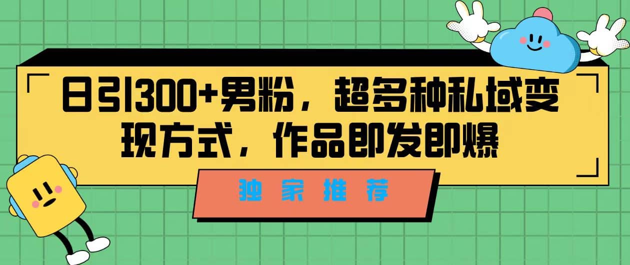 独家推荐！日引300 男粉，超多种私域变现方式，作品即发即报-知一项目网