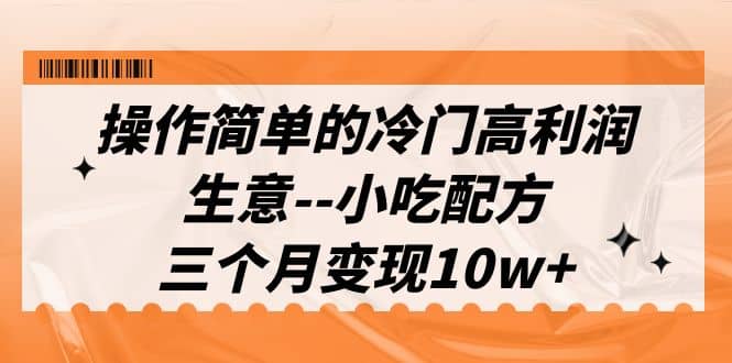 操作简单的冷门高利润生意–小吃配方，三个月变现10w （教程 配方资料）-知一项目网