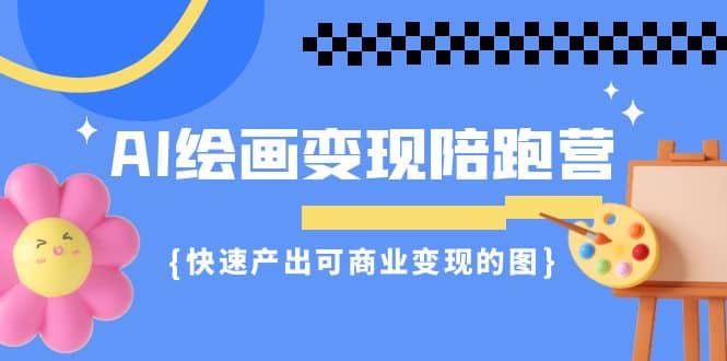 AI绘画·变现陪跑营，快速产出可商业变现的图（11节课）-知一项目网