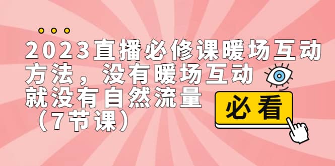 2023直播·必修课暖场互动方法，没有暖场互动，就没有自然流量（7节课）-知一项目网