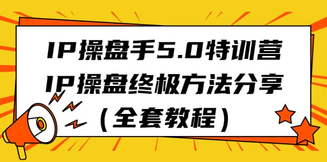 IP操盘手5.0特训营，IP操盘终极方法分享（全套教程）-知一项目网