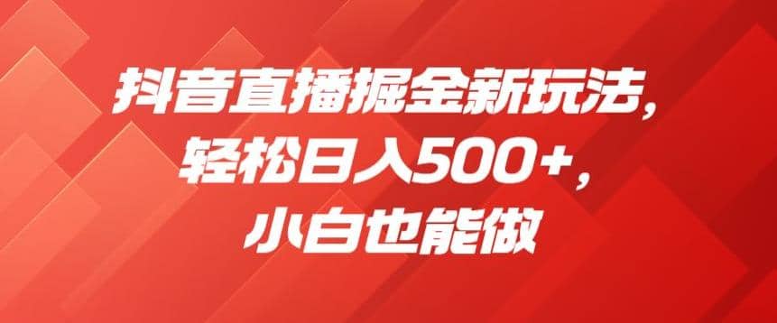 抖音直播掘金新玩法，轻松日入500 ，小白也能做【揭秘】-知一项目网