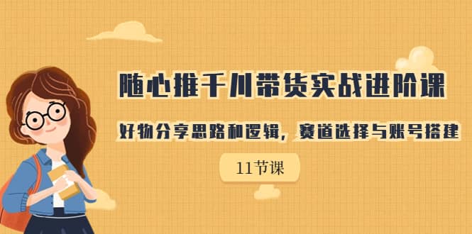 随心推千川带货实战进阶课，好物分享思路和逻辑，赛道选择与账号搭建-知一项目网