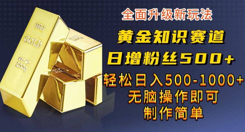 黄金知识赛道，一条作品涨粉500 ，私域高利润单品转化，一部手机轻松实现日入500【揭秘】-知一项目网