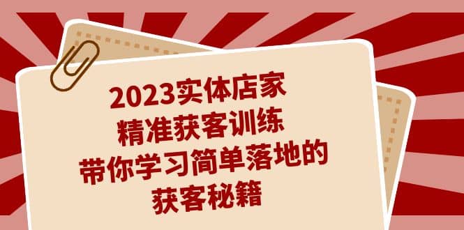 2023实体店家精准获客训练，带你学习简单落地的获客秘籍（27节课）-知一项目网