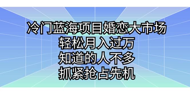 冷门蓝海项目婚恋大市场，轻松月入过万，知道的人不多，抓紧抢占先机-知一项目网