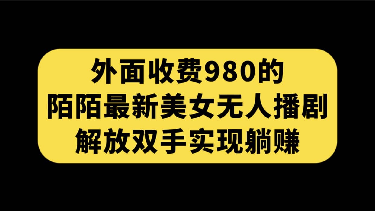 外面收费980陌陌最新美女无人播剧玩法 解放双手实现躺赚（附100G影视资源）-知一项目网