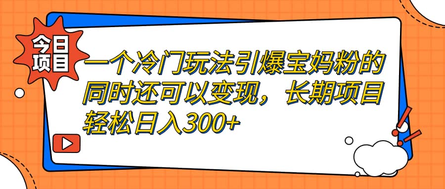 一个冷门玩法引爆宝妈粉的同时还可以变现，长期项目轻松日入300-知一项目网