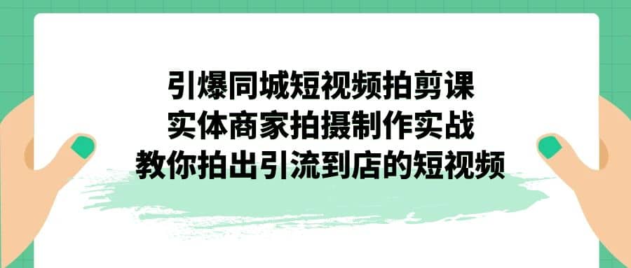 引爆同城-短视频拍剪课：实体商家拍摄制作实战，教你拍出引流到店的短视频-知一项目网