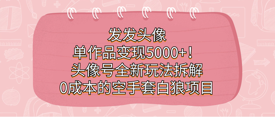 发发头像，单作品变现5000 ！头像号全新玩法拆解，0成本的空手套白狼项目-知一项目网