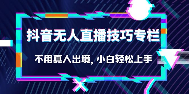 抖音无人直播技巧专栏，不用真人出境，小白轻松上手（27节）-知一项目网