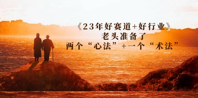 某收费文章《23年好赛道 好行业》老头准备了两个“心法” 一个“术法”-知一项目网