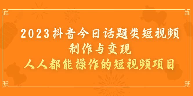 2023抖音今日话题类短视频制作与变现，人人都能操作的短视频项目-知一项目网