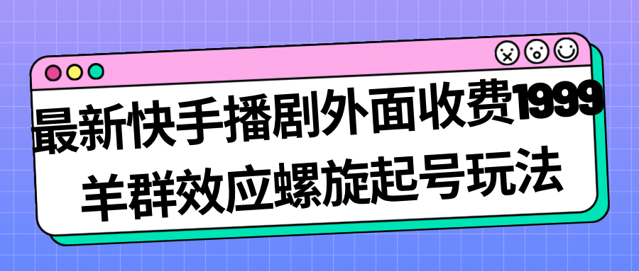 最新快手播剧外面收费1999羊群效应螺旋起号玩法配合流量日入几百完全没问题-知一项目网