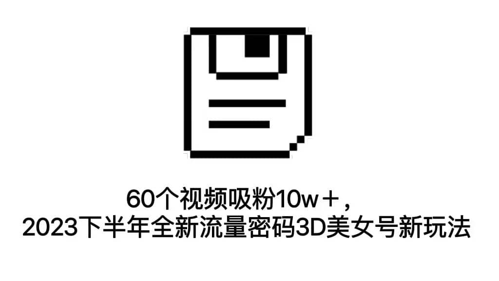 60个视频吸粉10w＋，2023下半年全新流量密码3D美女号新玩法（教程 资源）-知一项目网