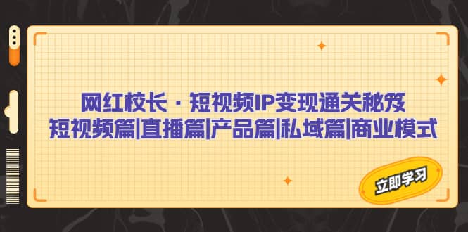 网红校长·短视频IP变现通关秘笈：短视频篇 直播篇 产品篇 私域篇 商业模式-知一项目网