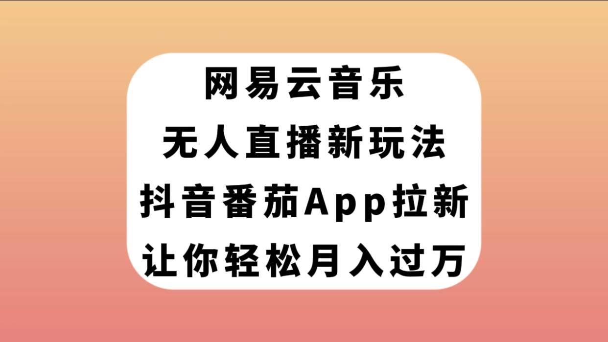 网易云音乐无人直播新玩法，抖音番茄APP拉新，让你轻松月入过万-知一项目网