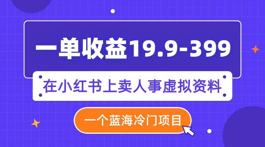 一单收益19.9-399，一个蓝海冷门项目，在小红书上卖人事虚拟资料-知一项目网