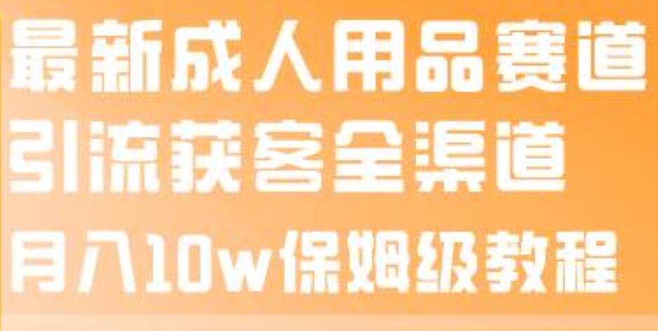 最新成人用品赛道引流获客全渠道，月入10w保姆级教程-知一项目网