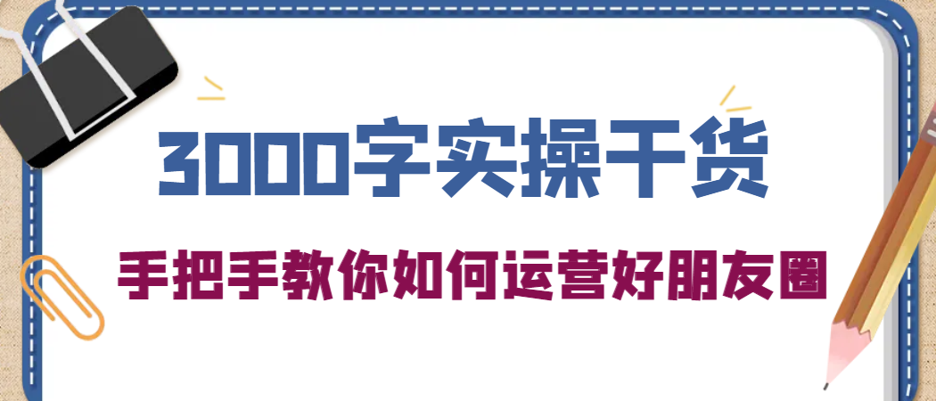 3000字实操干货，手把手教你如何运营好朋友圈-知一项目网