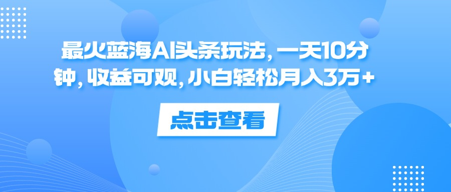 一天10分钟，收益可观，小白轻松月入3万+，最火蓝海AI头条玩法-知一项目网