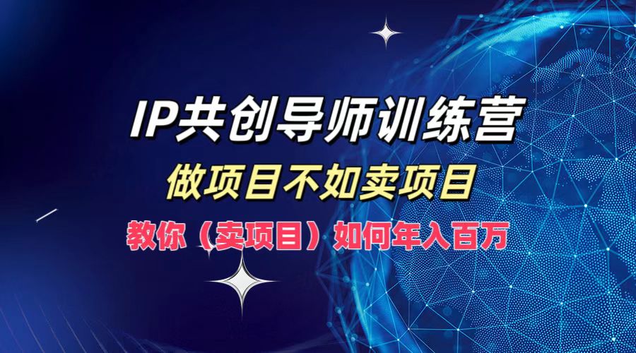 IP共创导师训练营，如何实现年入百万，做项目不如卖项目，教你（卖项目）-知一项目网