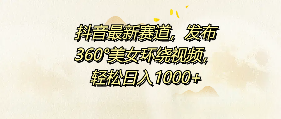 抖音最新赛道，发布360°美女环绕视频，轻松日入1000+-知一项目网