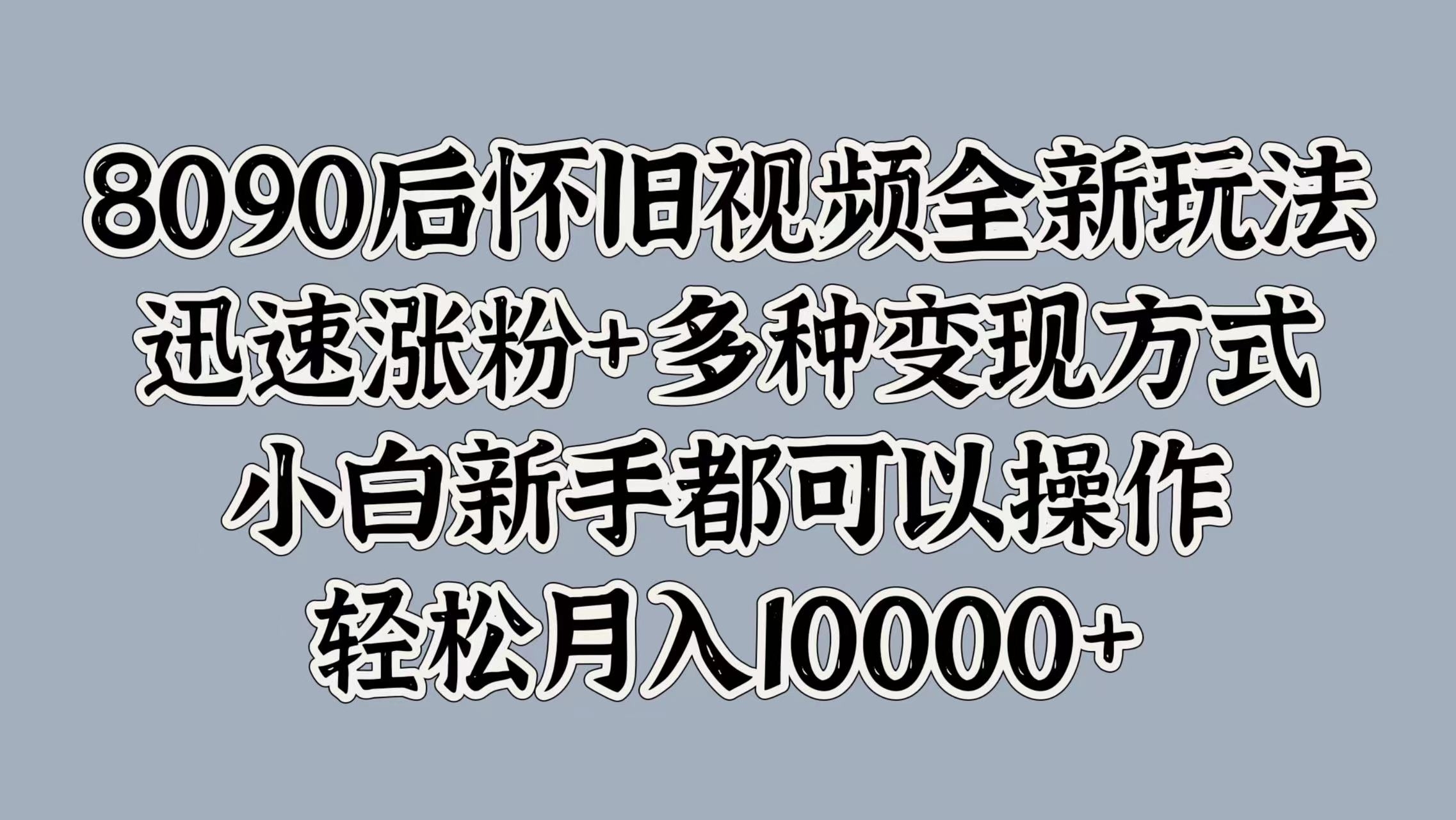 8090后怀旧视频全新玩法，迅速涨粉+多种变现方式，小白新手都可以操作，轻松月入10000+-知一项目网