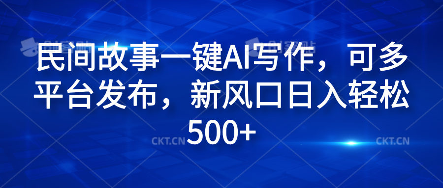 民间故事一键AI写作，可多平台发布，新风口日入轻松600+-知一项目网