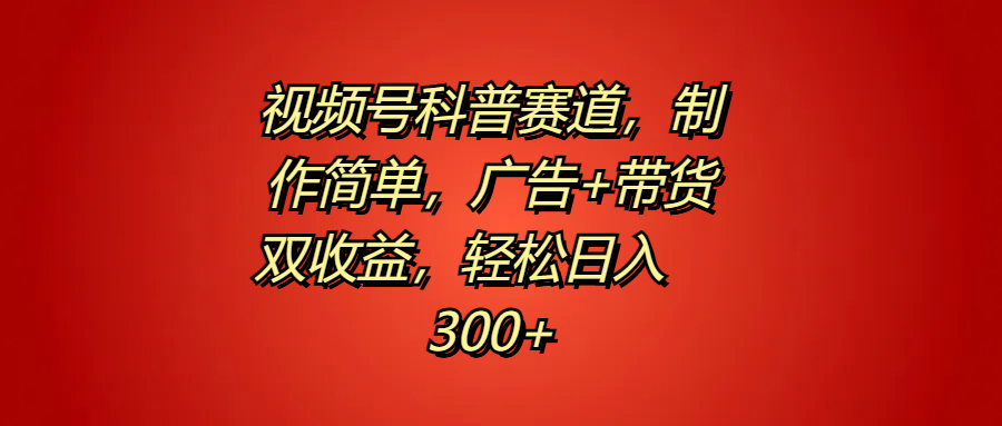 视频号科普赛道，制作简单，广告+带货双收益，轻松日入300+-知一项目网