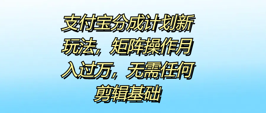 支付宝分成计划新玩法，矩阵操作月入过万，无需任何剪辑基础-知一项目网