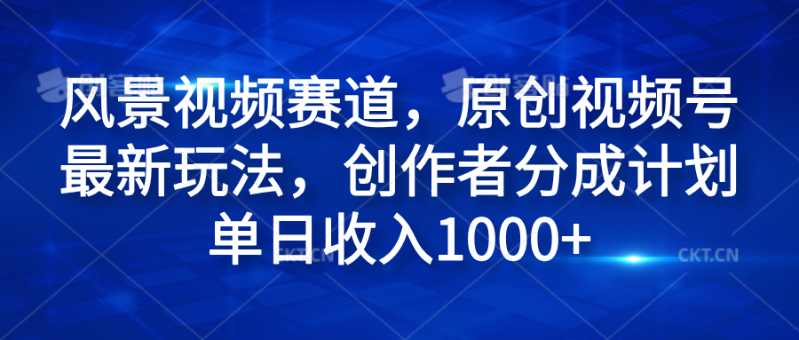 风景视频赛道，原创视频号最新玩法，创作者分成计划单日收入1000+-知一项目网