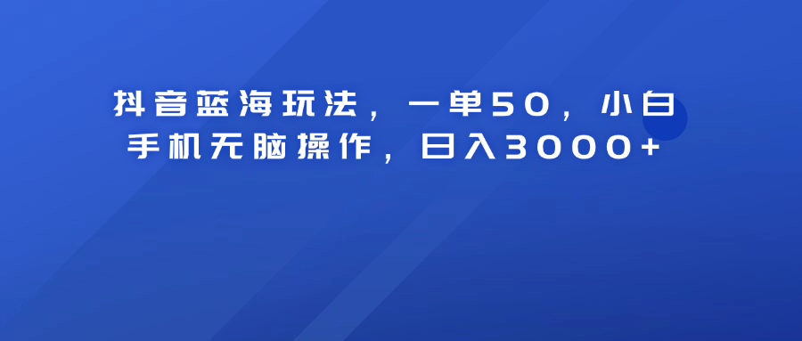 抖音蓝海玩法，一单50！小白手机无脑操作，日入3000+-知一项目网