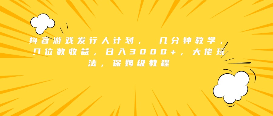 抖音游戏发行人计划， 几分钟教学，几位数收益，日入3000+，大佬玩法，保姆级教程-知一项目网