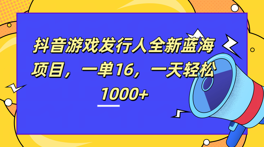 全新抖音游戏发行人蓝海项目，一单16，一天轻松1000+-知一项目网