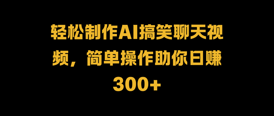 轻松制作AI搞笑聊天视频，简单操作助你日赚300+-知一项目网