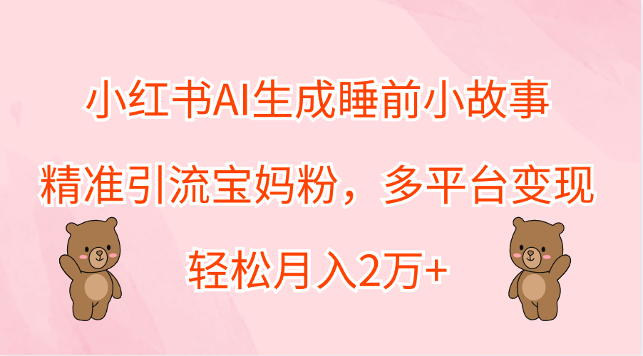 小红书AI生成睡前小故事，精准引流宝妈粉，轻松月入2万+，多平台变现-知一项目网