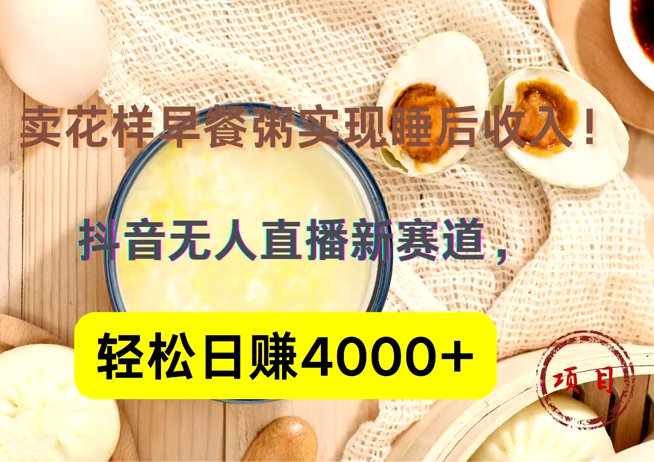 抖音卖花样早餐粥直播新赛道，轻松日赚4000+实现睡后收入！-知一项目网