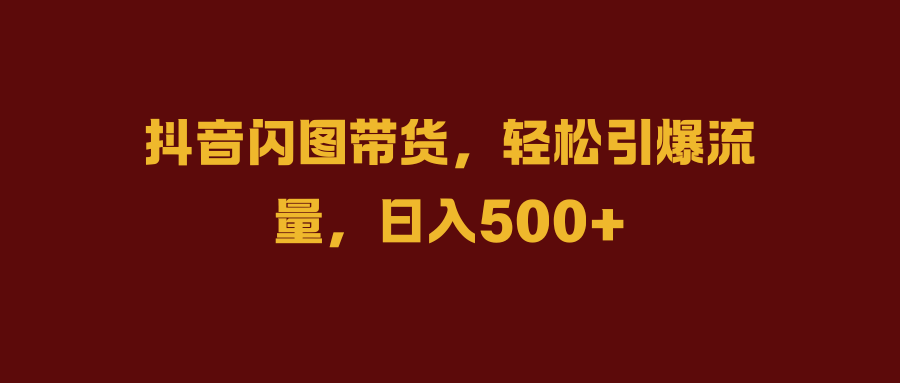 抖音闪图带货，轻松引爆流量，日入500+-知一项目网