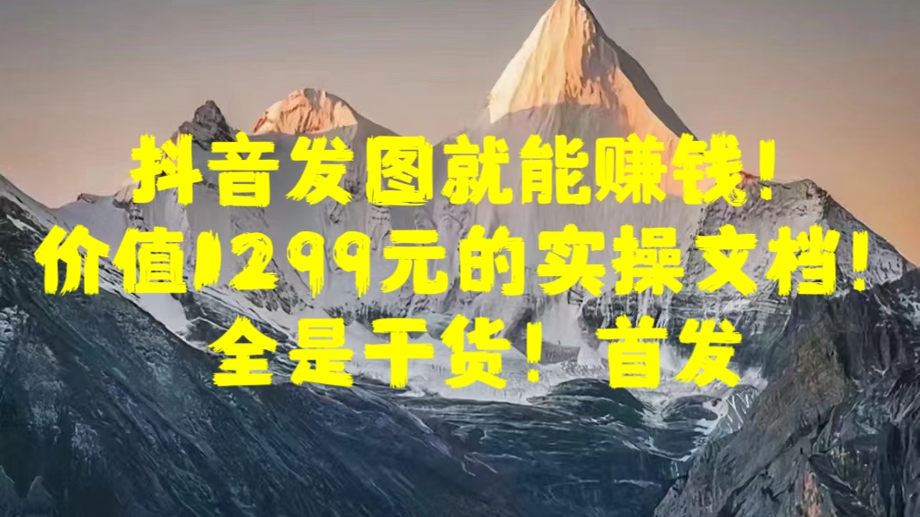 抖音发图就能赚钱！价值1299元的实操文档，全是干货！首发-知一项目网