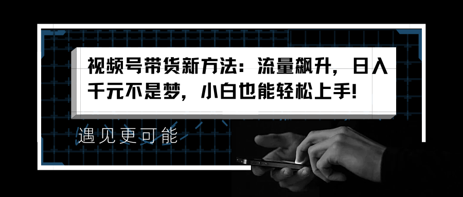 视频号带货新方法：流量飙升，日入千元不是梦，小白也能轻松上手！-知一项目网