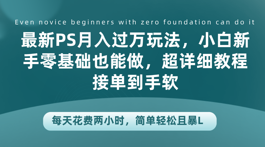 最新PS月入过万玩法，小白新手零基础也能做，超详细教程接单到手软，每天花费两小时，简单轻松且暴L-知一项目网