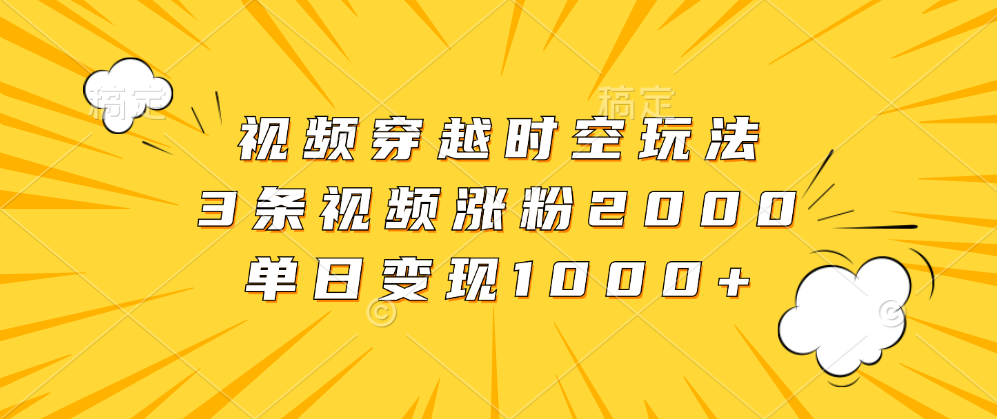 视频穿越时空玩法，3条视频涨粉2000，单日变现1000+-知一项目网