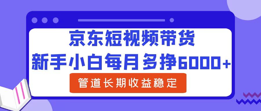 新手小白每月多挣6000+京东短视频带货，可管道长期稳定收益-知一项目网